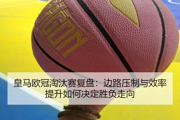 皇马欧冠淘汰赛复盘：边路压制与效率提升如何决定胜负走向（KaiyuanGames）